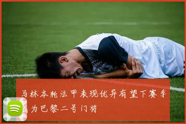 马林本轮法甲表现优异有望下赛季成为巴黎二号门将