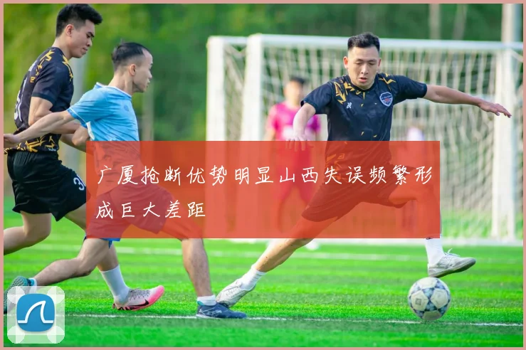 广厦抢断优势明显山西失误频繁形成巨大差距