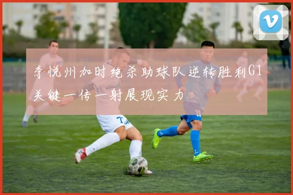 李悦州加时绝杀助球队逆转胜利G1关键一传一射展现实力