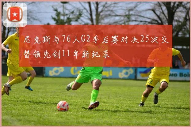 尼克斯与76人G2季后赛对决25次交替领先创11年新纪录