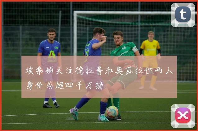 埃弗顿关注德拉普和奥苏拉但两人身价或超四千万镑