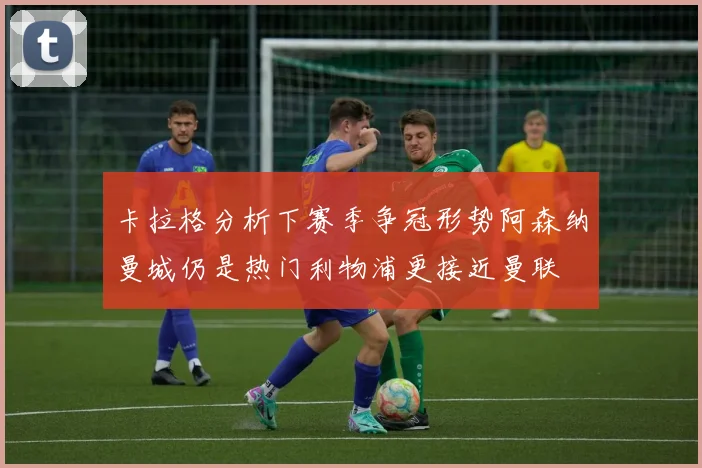 卡拉格分析下赛季争冠形势阿森纳曼城仍是热门利物浦更接近曼联