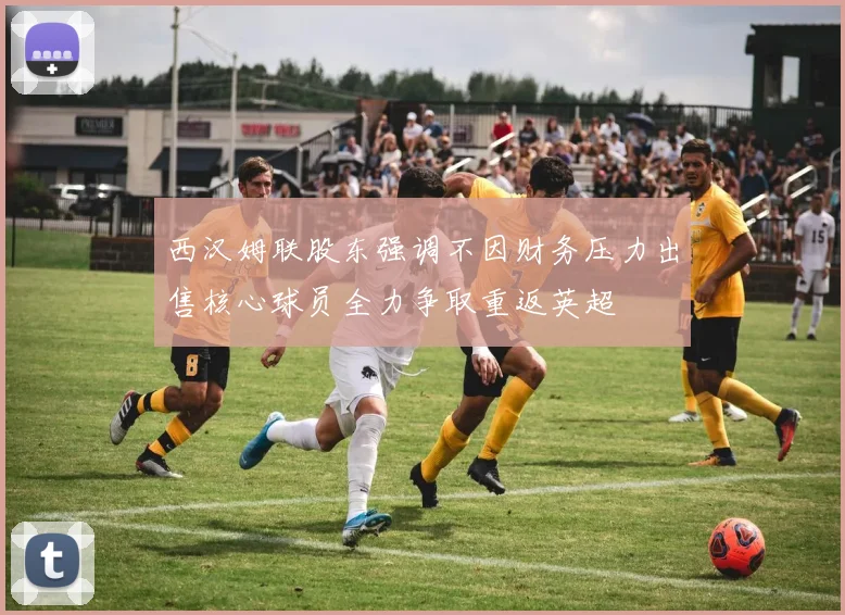 西汉姆联股东强调不因财务压力出售核心球员全力争取重返英超