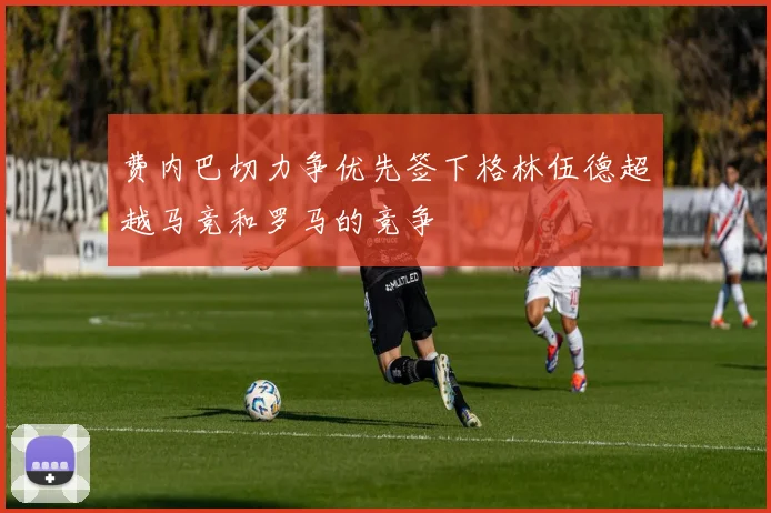 费内巴切力争优先签下格林伍德超越马竞和罗马的竞争