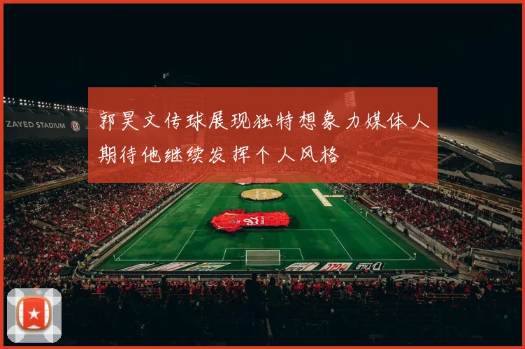 郭昊文传球展现独特想象力媒体人期待他继续发挥个人风格