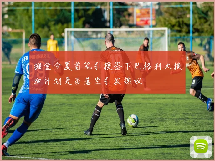 掘金今夏首笔引援签下巴格利大换血计划是否落空引发热议