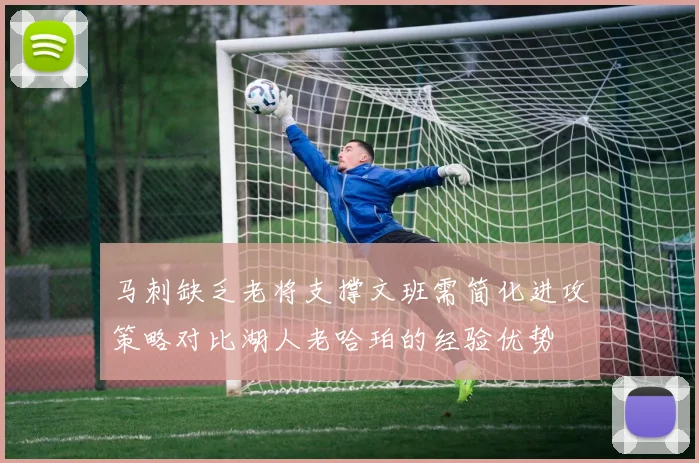 马刺缺乏老将支撑文班需简化进攻策略对比湖人老哈珀的经验优势