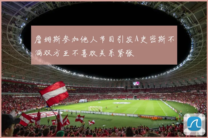 詹姆斯参加他人节目引发A史密斯不满双方互不喜欢关系紧张
