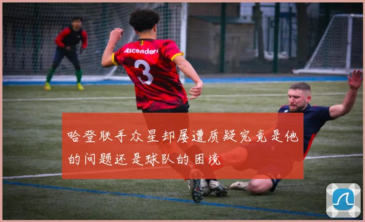 哈登联手众星却屡遭质疑究竟是他的问题还是球队的困境