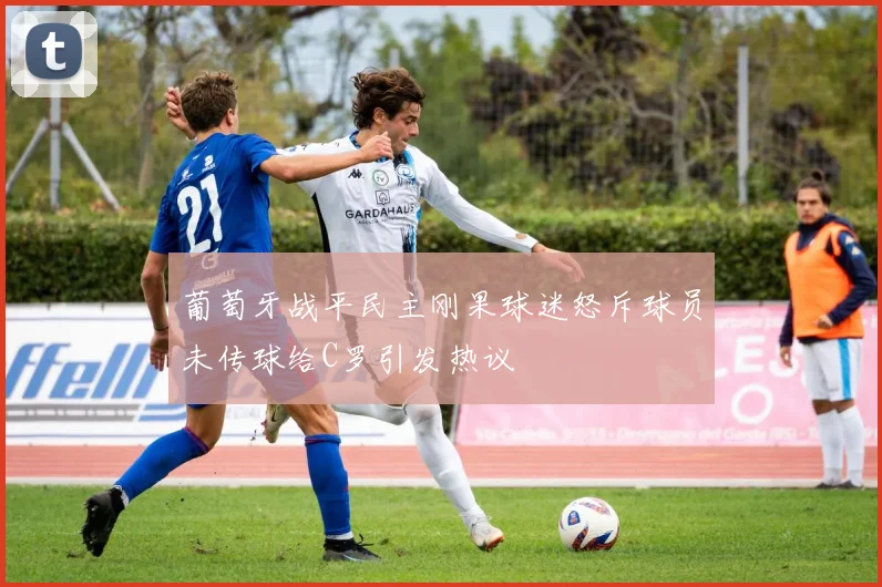 葡萄牙战平民主刚果球迷怒斥球员未传球给C罗引发热议