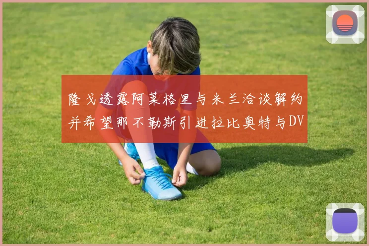 隆戈透露阿莱格里与米兰洽谈解约并希望那不勒斯引进拉比奥特与DV9