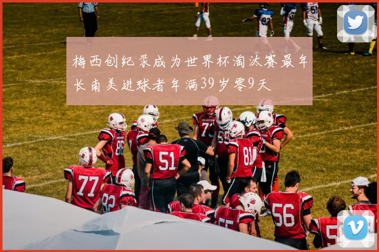 梅西创纪录成为世界杯淘汰赛最年长南美进球者年满39岁零9天
