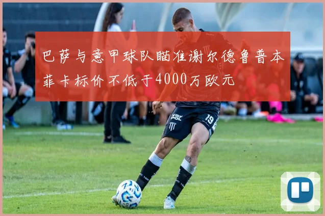 巴萨与意甲球队瞄准谢尔德鲁普本菲卡标价不低于4000万欧元