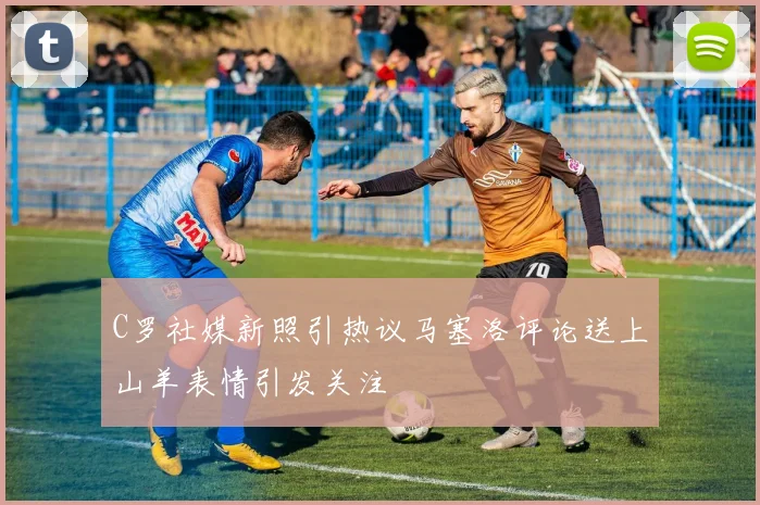 C罗社媒新照引热议马塞洛评论送上山羊表情引发关注